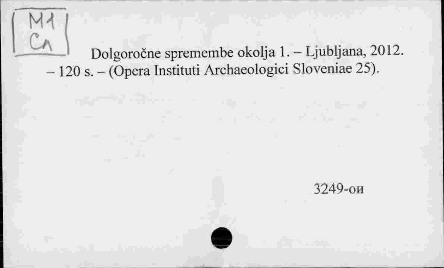 ﻿ж
Сл
Dolgorocne spremembe okolja 1. — Ljubljana, 2012.
- 120 s. - (Opera Institut! Archaeologici Sloveniae 25).
3249-ои